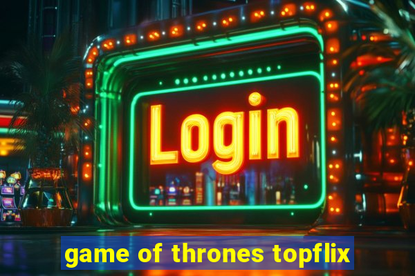 game of thrones topflix